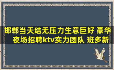 邯郸当天结无压力生意巨好 豪华夜场招聘ktv实力团队 班多新